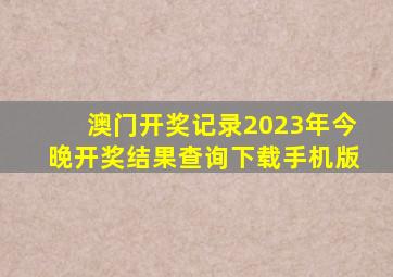 澳门开奖记录2023年今晚开奖结果查询下载手机版