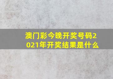 澳门彩今晚开奖号码2021年开奖结果是什么