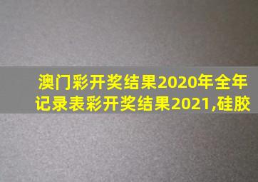 澳门彩开奖结果2020年全年记录表彩开奖结果2021,硅胶