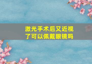 激光手术后又近视了可以佩戴眼镜吗