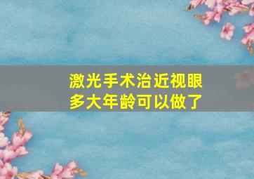 激光手术治近视眼多大年龄可以做了