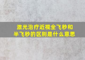 激光治疗近视全飞秒和半飞秒的区别是什么意思