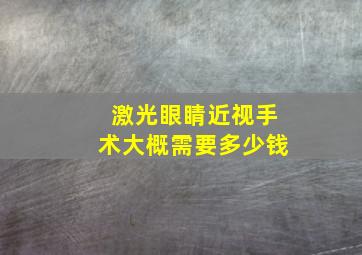 激光眼睛近视手术大概需要多少钱