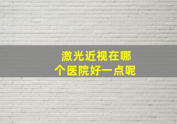 激光近视在哪个医院好一点呢