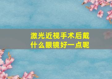 激光近视手术后戴什么眼镜好一点呢