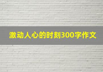 激动人心的时刻300字作文