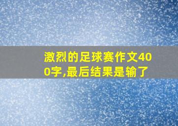 激烈的足球赛作文400字,最后结果是输了