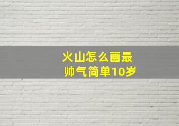 火山怎么画最帅气简单10岁