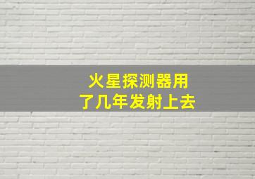 火星探测器用了几年发射上去