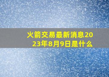 火箭交易最新消息2023年8月9日是什么