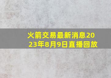 火箭交易最新消息2023年8月9日直播回放