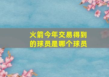 火箭今年交易得到的球员是哪个球员