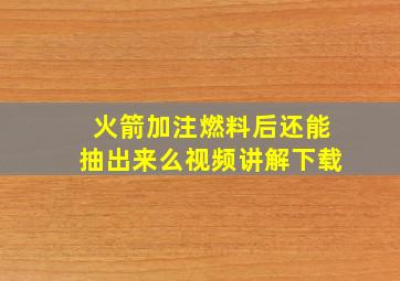 火箭加注燃料后还能抽出来么视频讲解下载