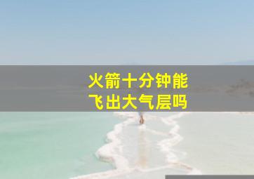 火箭十分钟能飞出大气层吗