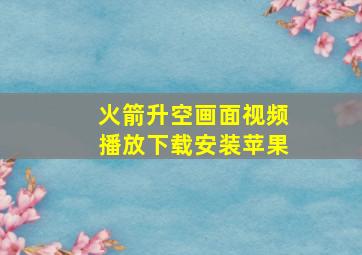 火箭升空画面视频播放下载安装苹果