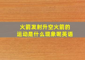 火箭发射升空火箭的运动是什么现象呢英语