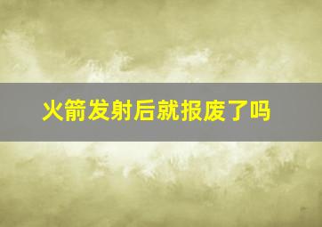 火箭发射后就报废了吗