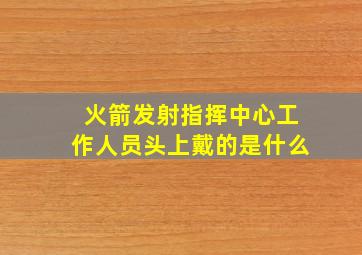 火箭发射指挥中心工作人员头上戴的是什么