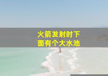 火箭发射时下面有个大水池