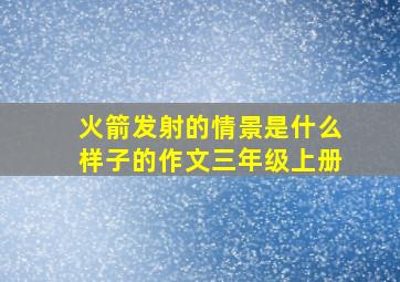 火箭发射的情景是什么样子的作文三年级上册