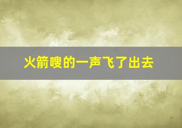 火箭嗖的一声飞了出去