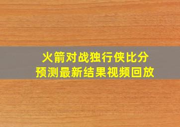 火箭对战独行侠比分预测最新结果视频回放