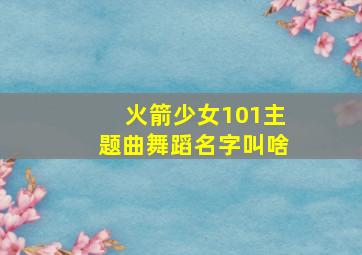 火箭少女101主题曲舞蹈名字叫啥