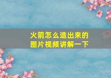 火箭怎么造出来的图片视频讲解一下