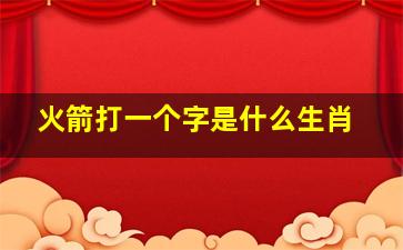 火箭打一个字是什么生肖