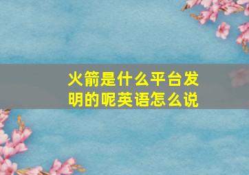 火箭是什么平台发明的呢英语怎么说