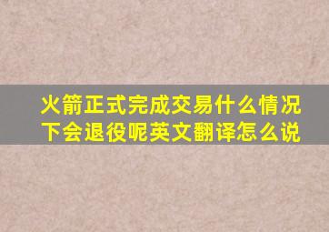 火箭正式完成交易什么情况下会退役呢英文翻译怎么说