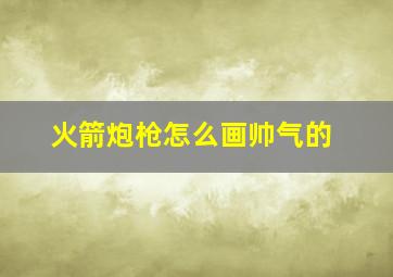 火箭炮枪怎么画帅气的