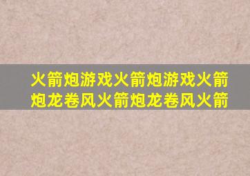 火箭炮游戏火箭炮游戏火箭炮龙卷风火箭炮龙卷风火箭