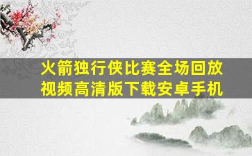 火箭独行侠比赛全场回放视频高清版下载安卓手机