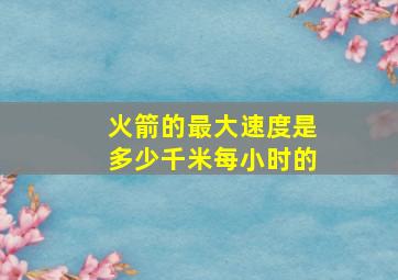 火箭的最大速度是多少千米每小时的