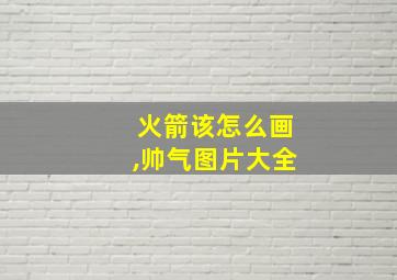 火箭该怎么画,帅气图片大全