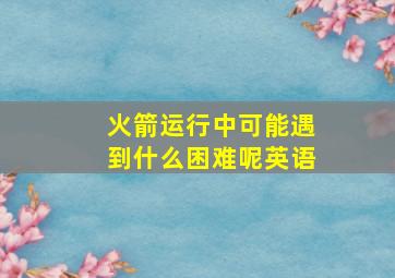 火箭运行中可能遇到什么困难呢英语