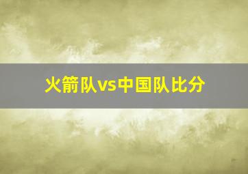 火箭队vs中国队比分