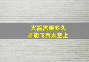 火箭需要多久才能飞到太空上