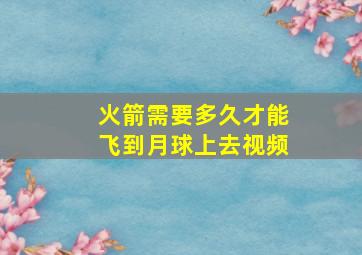 火箭需要多久才能飞到月球上去视频