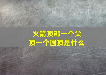 火箭顶部一个尖顶一个圆顶是什么