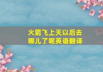 火箭飞上天以后去哪儿了呢英语翻译