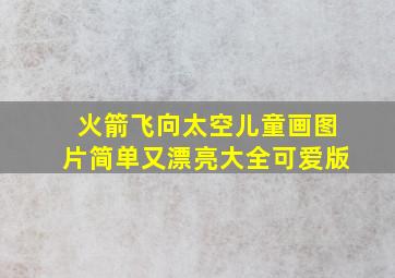 火箭飞向太空儿童画图片简单又漂亮大全可爱版