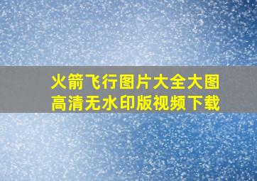 火箭飞行图片大全大图高清无水印版视频下载