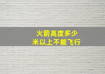 火箭高度多少米以上不能飞行