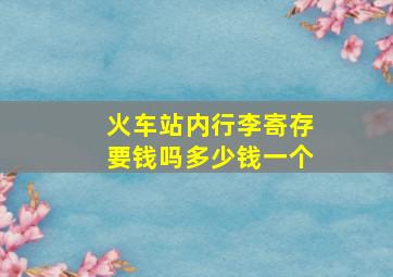 火车站内行李寄存要钱吗多少钱一个