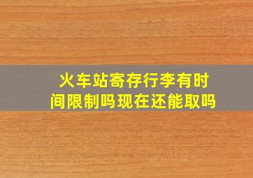 火车站寄存行李有时间限制吗现在还能取吗