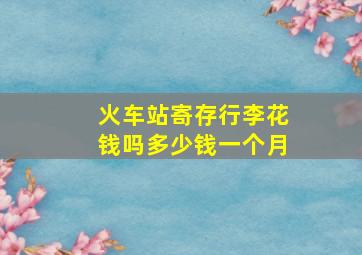 火车站寄存行李花钱吗多少钱一个月