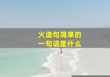 火造句简单的一句话是什么