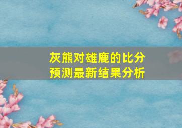 灰熊对雄鹿的比分预测最新结果分析